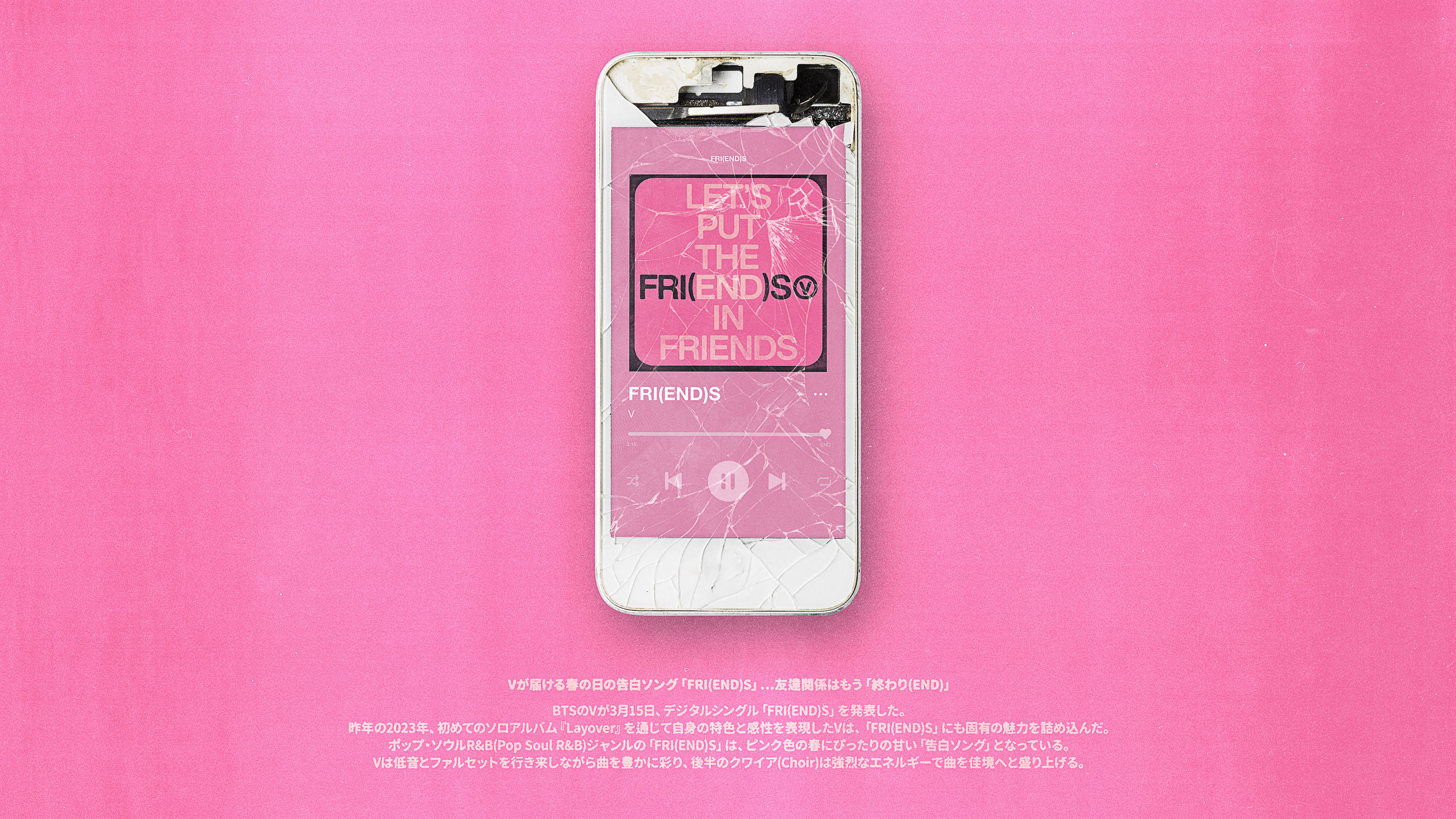 Vが届ける春の日の告白ソング「FRI(END)S」…友達関係はもう「終わり(END)」 BTSのVが3月15日、デジタルシングル「FRI(END)S」を発表した。昨年の2023年、初めてのソロアルバム『Layover』を通じて自身の特色と感性を表現したVは、「FRI(END)S」にも固有の魅力を詰め込んだ。ポップ・ソウルR&B(Pop Soul R&B)ジャンルの「FRI(END)S」は、ピンク色の春にぴったりの甘い「告白ソング」となっている。Vは低音とファルセットを行き来しながら曲を豊かに彩り、後半のクワイア(Choir)は強烈なエネルギーで曲を佳境へと盛り上げる。